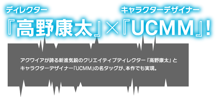 ディレクター『高野康太』×キャラクターデザイナー『UCMM』！