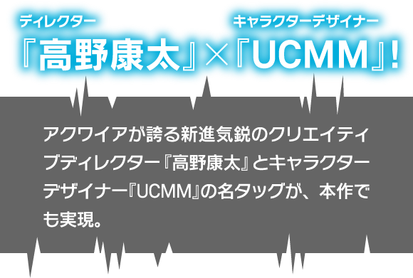 ディレクター『高野康太』×キャラクターデザイナー『UCMM』！